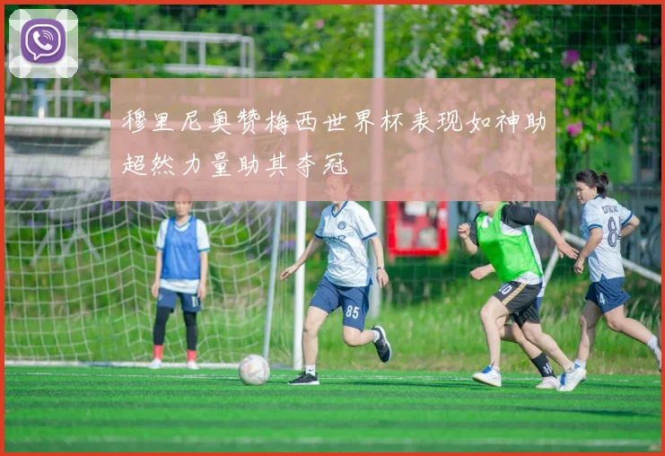 穆里尼奥赞梅西世界杯表现如神助超然力量助其夺冠
