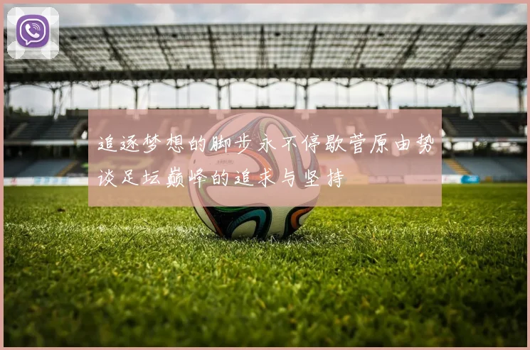 追逐梦想的脚步永不停歇菅原由势谈足坛巅峰的追求与坚持