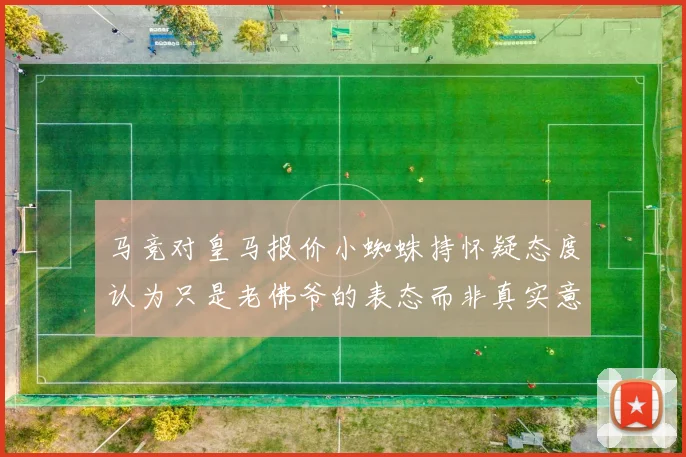 马竞对皇马报价小蜘蛛持怀疑态度认为只是老佛爷的表态而非真实意图