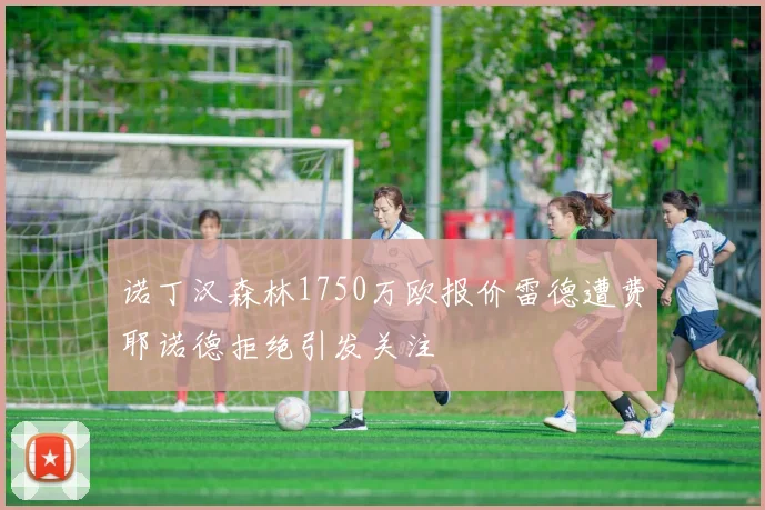 诺丁汉森林1750万欧报价雷德遭费耶诺德拒绝引发关注
