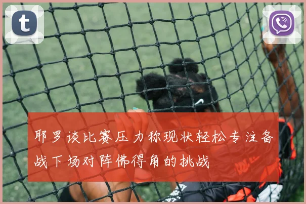 耶罗谈比赛压力称现状轻松专注备战下场对阵佛得角的挑战