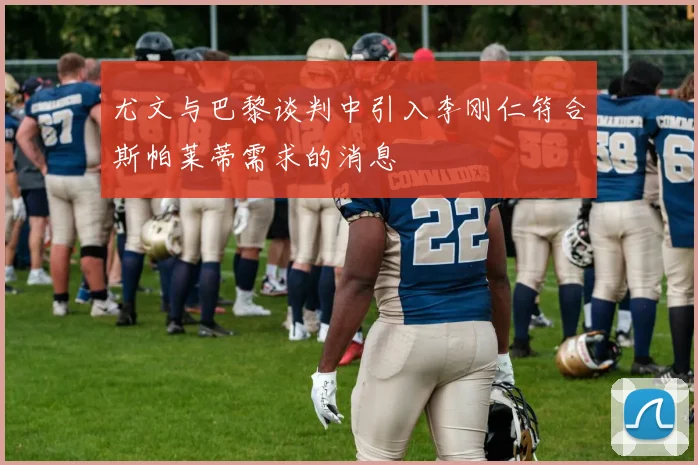 尤文与巴黎谈判中引入李刚仁符合斯帕莱蒂需求的消息