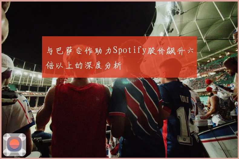 与巴萨合作助力Spotify股价飙升六倍以上的深度分析