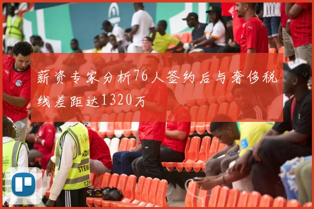薪资专家分析76人签约后与奢侈税线差距达1320万