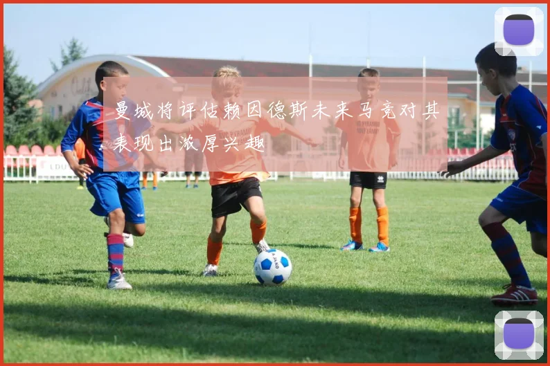 曼城将评估赖因德斯未来马竞对其表现出浓厚兴趣