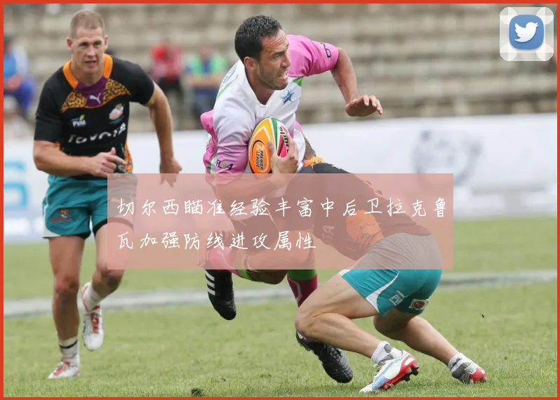 切尔西瞄准经验丰富中后卫拉克鲁瓦加强防线进攻属性